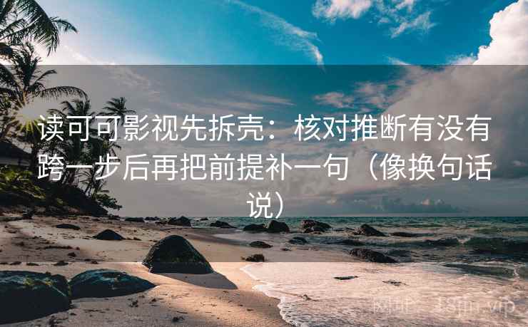 读可可影视先拆壳：核对推断有没有跨一步后再把前提补一句（像换句话说）