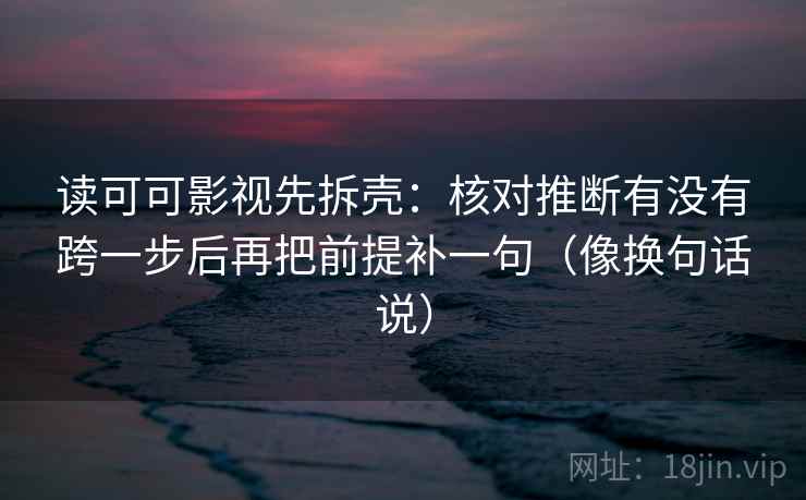 读可可影视先拆壳：核对推断有没有跨一步后再把前提补一句（像换句话说）
