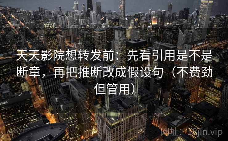 天天影院想转发前:先看引用是不是断章,再把推断改成假设句(不费劲但管用) 天天影院想转发前:先看引用是不是断章,再把推断改成假设句(不费劲但管用)