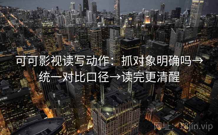 可可影视读写动作：抓对象明确吗→统一对比口径→读完更清醒