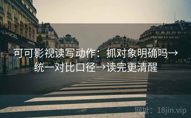 可可影视读写动作：抓对象明确吗→统一对比口径→读完更清醒