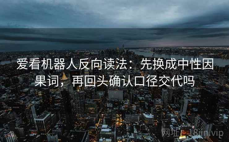 爱看机器人反向读法:先换成中性因果词,再回头确认口径交代吗 爱看机器人反向读法:先换成中性因果词,再回头确认口径交代吗
