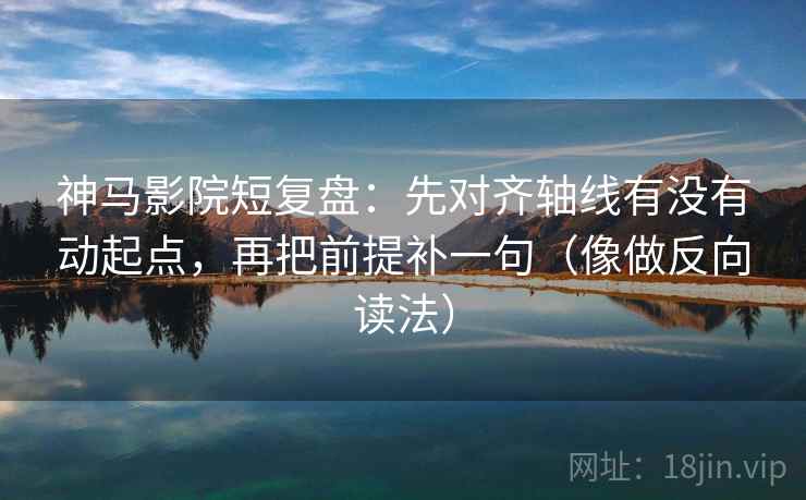 神马影院短复盘：先对齐轴线有没有动起点，再把前提补一句（像做反向读法）