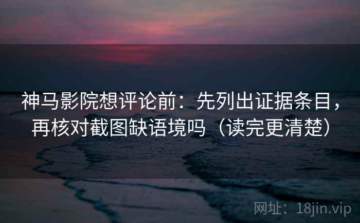 神马影院想评论前：先列出证据条目，再核对截图缺语境吗（读完更清楚）