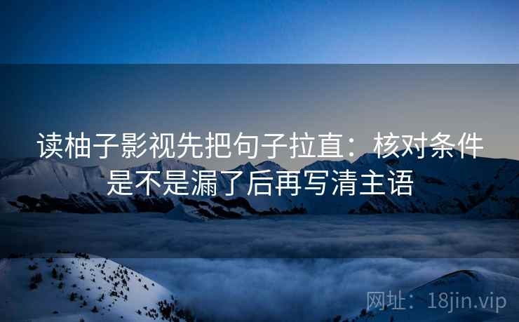 读柚子影视先把句子拉直：核对条件是不是漏了后再写清主语