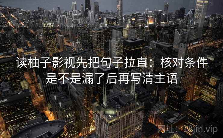 读柚子影视先把句子拉直：核对条件是不是漏了后再写清主语