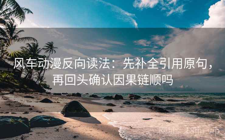 风车动漫反向读法：先补全引用原句，再回头确认因果链顺吗
