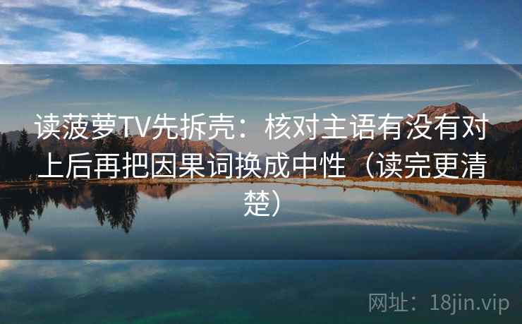 读菠萝TV先拆壳:核对主语有没有对上后再把因果词换成中性(读完更清楚) 读菠萝TV先拆壳:核对主语有没有对上后再把因果词换成中性(读完更清楚)