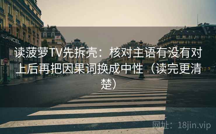 读菠萝TV先拆壳：核对主语有没有对上后再把因果词换成中性（读完更清楚）