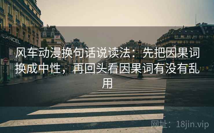 风车动漫换句话说读法:先把因果词换成中性,再回头看因果词有没有乱用 风车动漫换句话说读法:先把因果词换成中性,再回头看因果词有没有乱用
