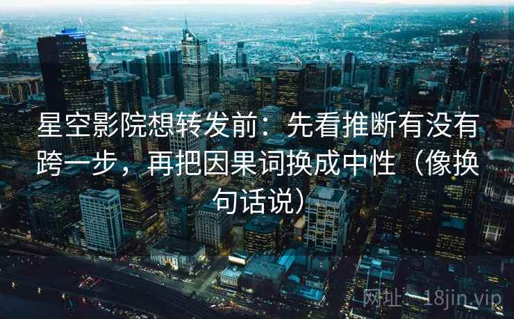 星空影院想转发前：先看推断有没有跨一步，再把因果词换成中性（像换句话说）