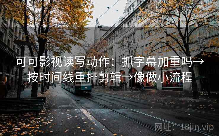 可可影视读写动作：抓字幕加重吗→按时间线重排剪辑→像做小流程