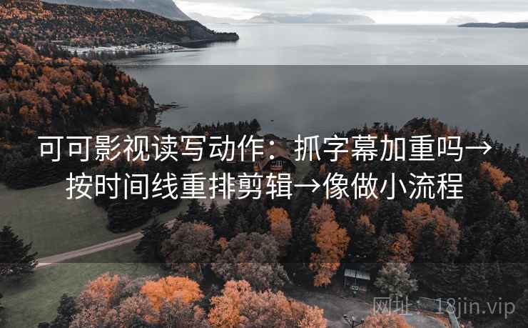 可可影视读写动作：抓字幕加重吗→按时间线重排剪辑→像做小流程