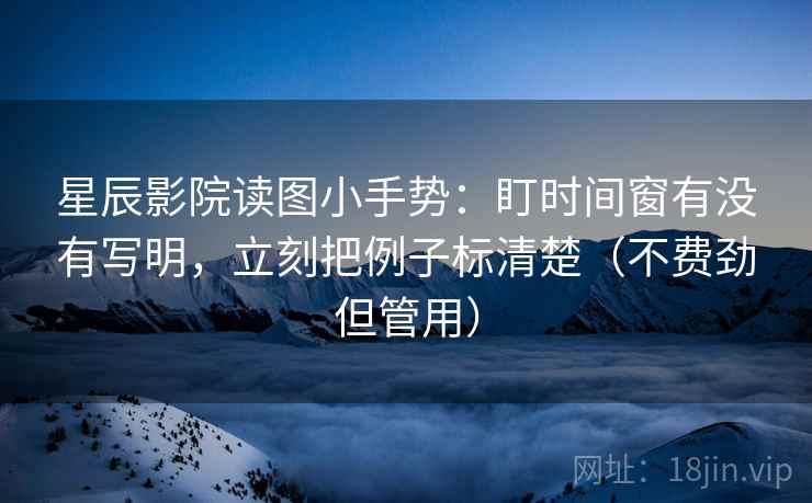 星辰影院读图小手势：盯时间窗有没有写明，立刻把例子标清楚（不费劲但管用）