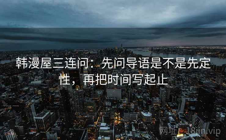韩漫屋三连问:先问导语是不是先定性,再把时间写起止 韩漫屋三连问:先问导语是不是先定性,再把时间写起止