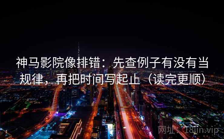 神马影院像排错:先查例子有没有当规律,再把时间写起止(读完更顺) 神马影院像排错:先查例子有没有当规律,再把时间写起止(读完更顺)