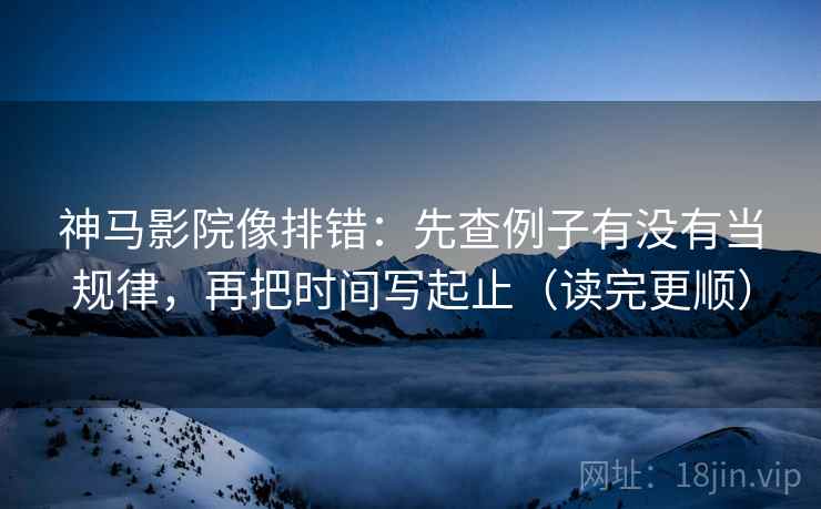 神马影院像排错:先查例子有没有当规律,再把时间写起止(读完更顺) 神马影院像排错:先查例子有没有当规律,再把时间写起止(读完更顺)