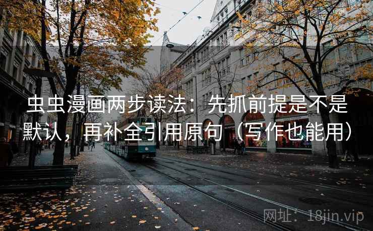 虫虫漫画两步读法:先抓前提是不是默认,再补全引用原句(写作也能用) 虫虫漫画两步读法:先抓前提是不是默认,再补全引用原句(写作也能用)