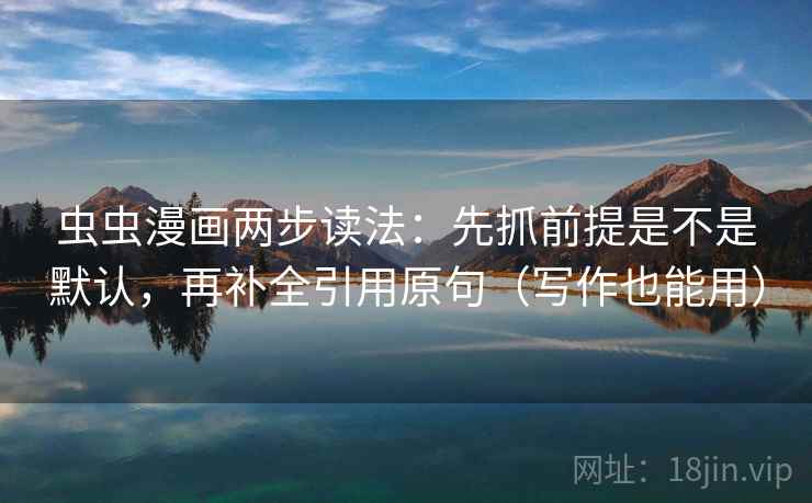 虫虫漫画两步读法:先抓前提是不是默认,再补全引用原句(写作也能用) 虫虫漫画两步读法:先抓前提是不是默认,再补全引用原句(写作也能用)