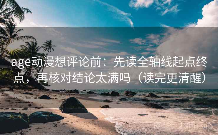age动漫想评论前:先读全轴线起点终点,再核对结论太满吗(读完更清醒) age动漫想评论前:先读全轴线起点终点,再核对结论太满吗(读完更清醒)