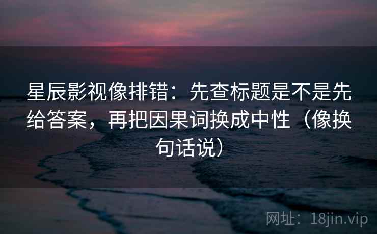 星辰影视像排错:先查标题是不是先给答案,再把因果词换成中性(像换句话说) 星辰影视像排错:先查标题是不是先给答案,再把因果词换成中性(像换句话说)