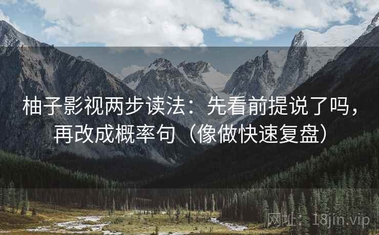 柚子影视两步读法:先看前提说了吗,再改成概率句(像做快速复盘) 柚子影视两步读法:先看前提说了吗,再改成概率句(像做快速复盘)