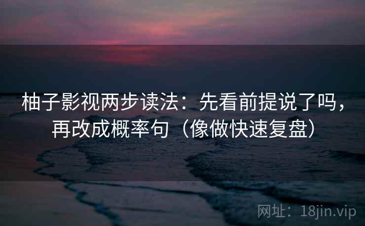 柚子影视两步读法:先看前提说了吗,再改成概率句(像做快速复盘) 柚子影视两步读法:先看前提说了吗,再改成概率句(像做快速复盘)