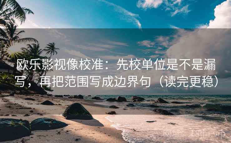 欧乐影视像校准:先校单位是不是漏写,再把范围写成边界句(读完更稳) 欧乐影视像校准:先校单位是不是漏写,再把范围写成边界句(读完更稳)