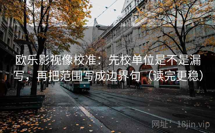 欧乐影视像校准:先校单位是不是漏写,再把范围写成边界句(读完更稳) 欧乐影视像校准:先校单位是不是漏写,再把范围写成边界句(读完更稳)