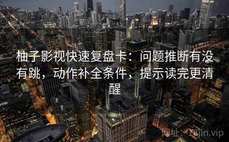 柚子影视快速复盘卡:问题推断有没有跳,动作补全条件,提示读完更清醒 柚子影视快速复盘卡:问题推断有没有跳,动作补全条件,提示读完更清醒