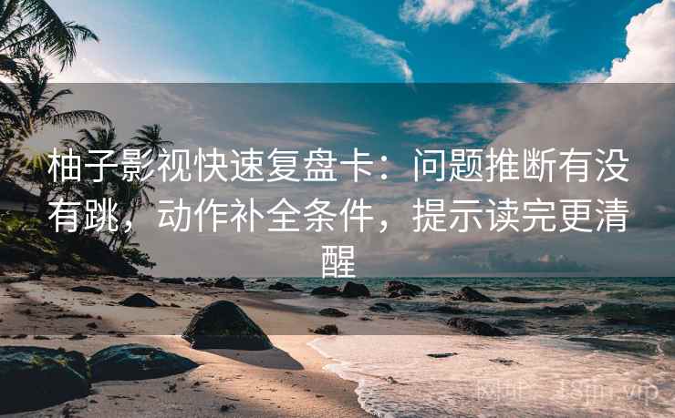 柚子影视快速复盘卡:问题推断有没有跳,动作补全条件,提示读完更清醒 柚子影视快速复盘卡:问题推断有没有跳,动作补全条件,提示读完更清醒