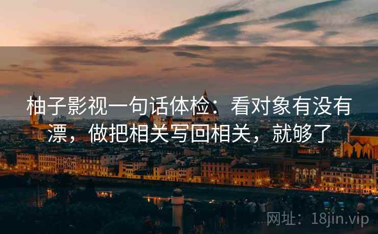 柚子影视一句话体检:看对象有没有漂,做把相关写回相关,就够了 柚子影视一句话体检:看对象有没有漂,做把相关写回相关,就够了