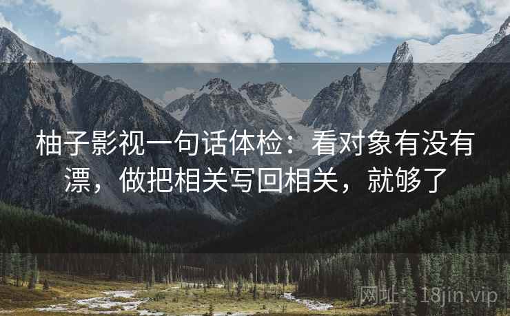 柚子影视一句话体检:看对象有没有漂,做把相关写回相关,就够了 柚子影视一句话体检:看对象有没有漂,做把相关写回相关,就够了