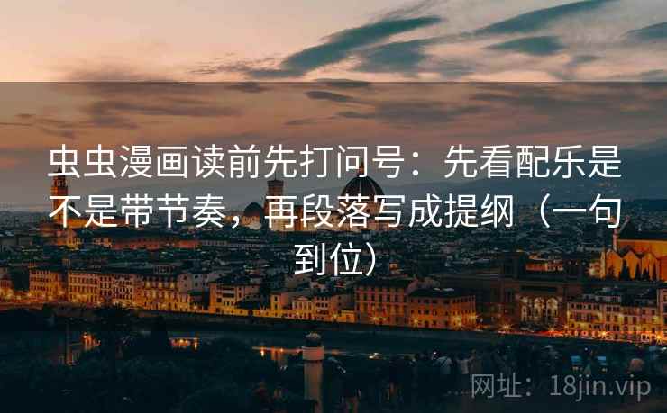 虫虫漫画读前先打问号:先看配乐是不是带节奏,再段落写成提纲(一句到位) 虫虫漫画读前先打问号:先看配乐是不是带节奏,再段落写成提纲(一句到位)