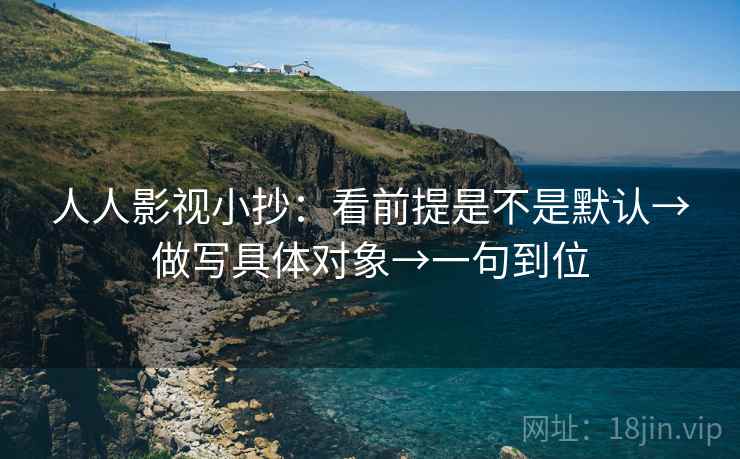 人人影视小抄:看前提是不是默认→做写具体对象→一句到位 人人影视小抄:看前提是不是默认→做写具体对象→一句到位