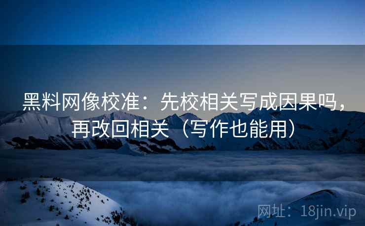 黑料网像校准:先校相关写成因果吗,再改回相关(写作也能用) 黑料网像校准:先校相关写成因果吗,再改回相关(写作也能用)