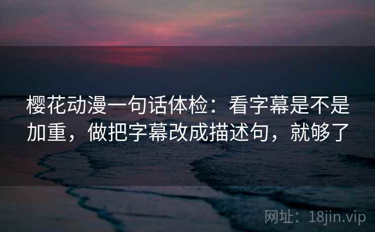 樱花动漫一句话体检:看字幕是不是加重,做把字幕改成描述句,就够了 樱花动漫一句话体检:看字幕是不是加重,做把字幕改成描述句,就够了