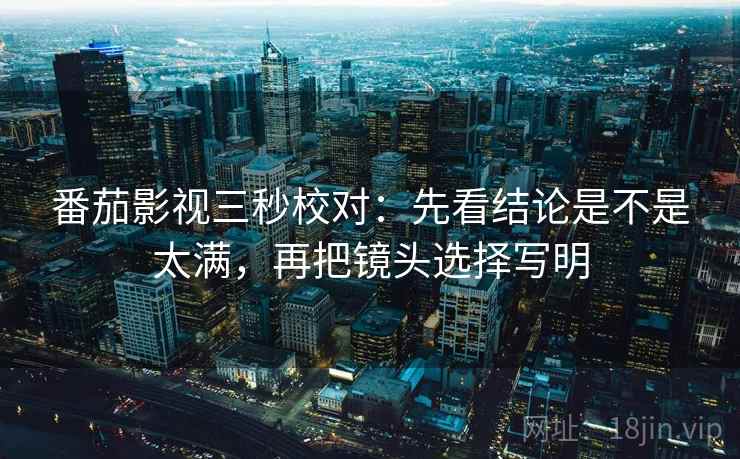 番茄影视三秒校对：先看结论是不是太满，再把镜头选择写明