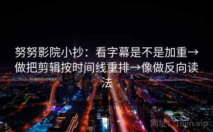 努努影院小抄：看字幕是不是加重→做把剪辑按时间线重排→像做反向读法