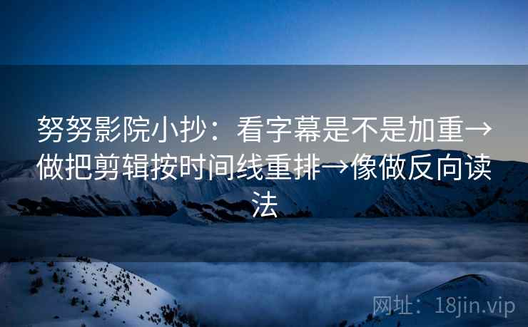 努努影院小抄：看字幕是不是加重→做把剪辑按时间线重排→像做反向读法