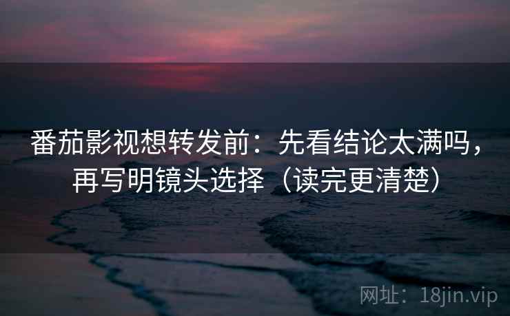 番茄影视想转发前：先看结论太满吗，再写明镜头选择（读完更清楚）