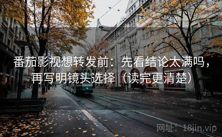 番茄影视想转发前：先看结论太满吗，再写明镜头选择（读完更清楚）