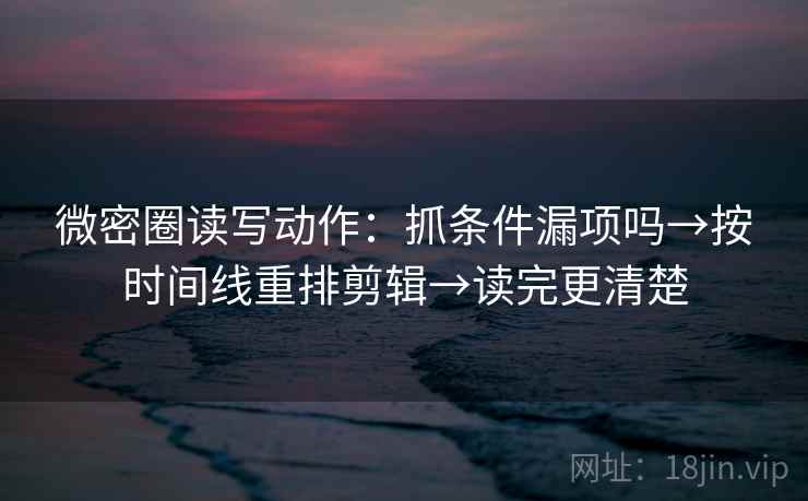 微密圈读写动作:抓条件漏项吗→按时间线重排剪辑→读完更清楚 微密圈读写动作:抓条件漏项吗→按时间线重排剪辑→读完更清楚