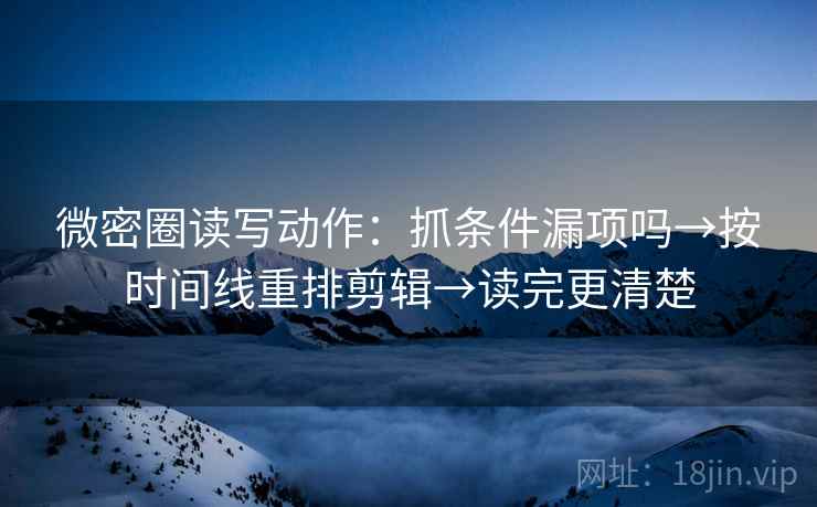 微密圈读写动作:抓条件漏项吗→按时间线重排剪辑→读完更清楚 微密圈读写动作:抓条件漏项吗→按时间线重排剪辑→读完更清楚
