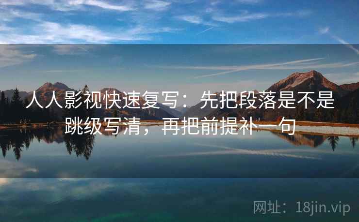 人人影视快速复写：先把段落是不是跳级写清，再把前提补一句