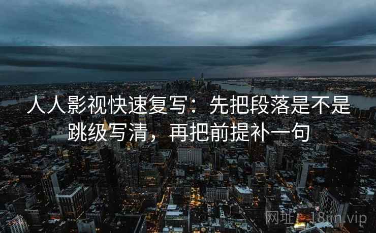 人人影视快速复写：先把段落是不是跳级写清，再把前提补一句