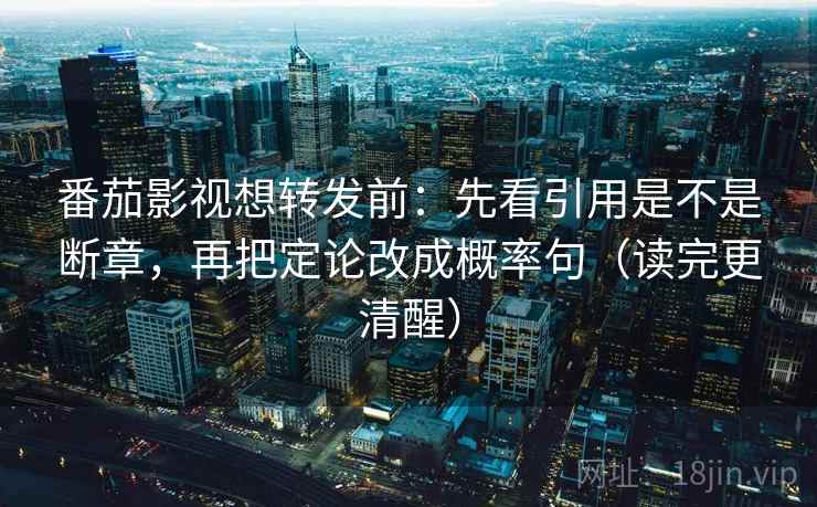 番茄影视想转发前：先看引用是不是断章，再把定论改成概率句（读完更清醒）
