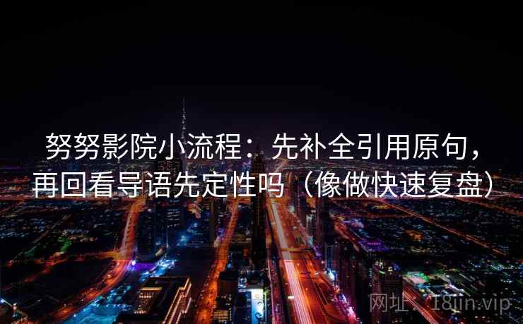 努努影院小流程：先补全引用原句，再回看导语先定性吗（像做快速复盘）