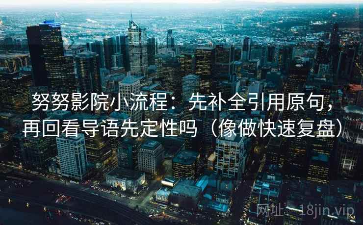 努努影院小流程：先补全引用原句，再回看导语先定性吗（像做快速复盘）
