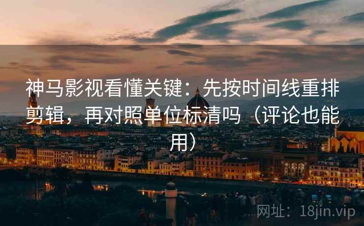 神马影视看懂关键：先按时间线重排剪辑，再对照单位标清吗（评论也能用）